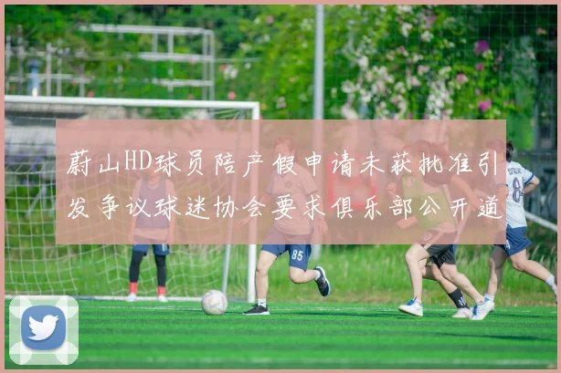 蔚山HD球员陪产假申请未获批准引发争议球迷协会要求俱乐部公开道歉