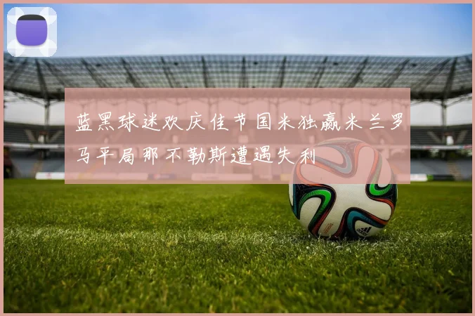 蓝黑球迷欢庆佳节国米独赢米兰罗马平局那不勒斯遭遇失利