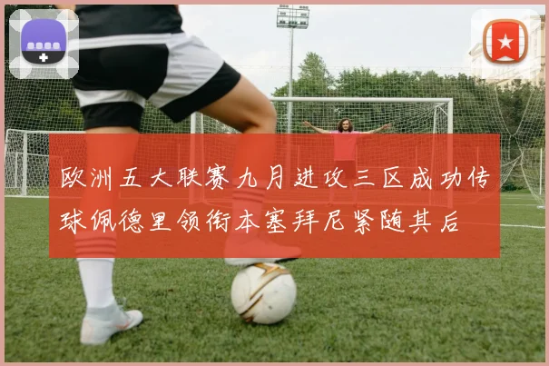 欧洲五大联赛九月进攻三区成功传球佩德里领衔本塞拜尼紧随其后