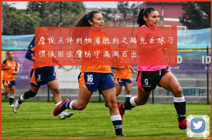 詹俊点评利物浦胜利之路先丢球习惯依旧法鹰防守漏洞百出