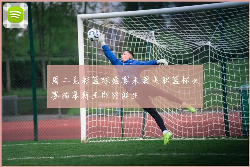 周二竞彩篮球盛宴来袭美职篮杯决赛揭幕新王即将诞生