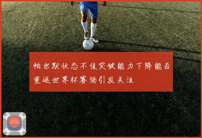 帕尔默状态不佳突破能力下降能否重返世界杯赛场引发关注