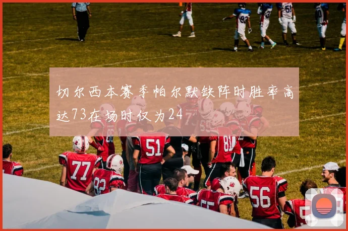 切尔西本赛季帕尔默缺阵时胜率高达73在场时仅为24