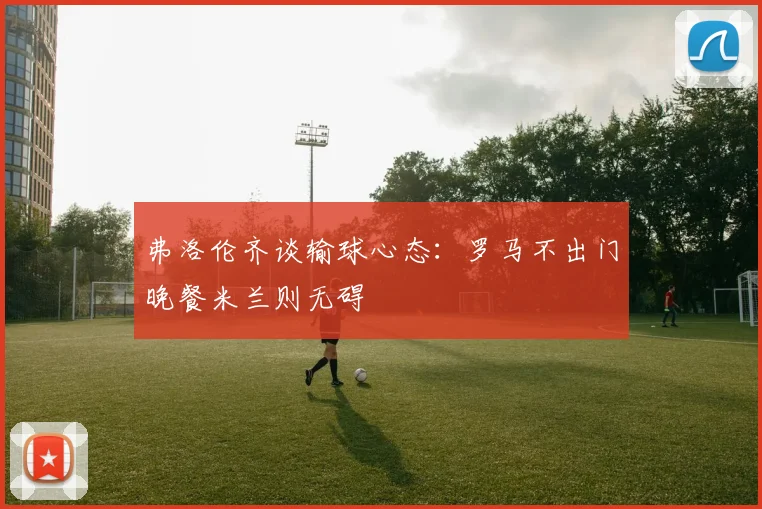 弗洛伦齐谈输球心态：罗马不出门晚餐米兰则无碍