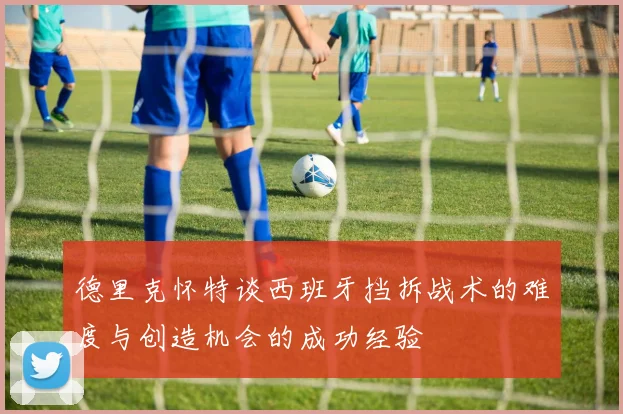 德里克怀特谈西班牙挡拆战术的难度与创造机会的成功经验