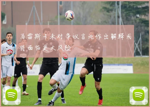 马雷斯卡未对争议言论作出解释或将面临更大风险