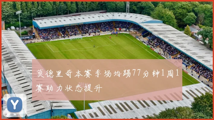 莫德里奇本赛季场均踢77分钟1周1赛助力状态提升