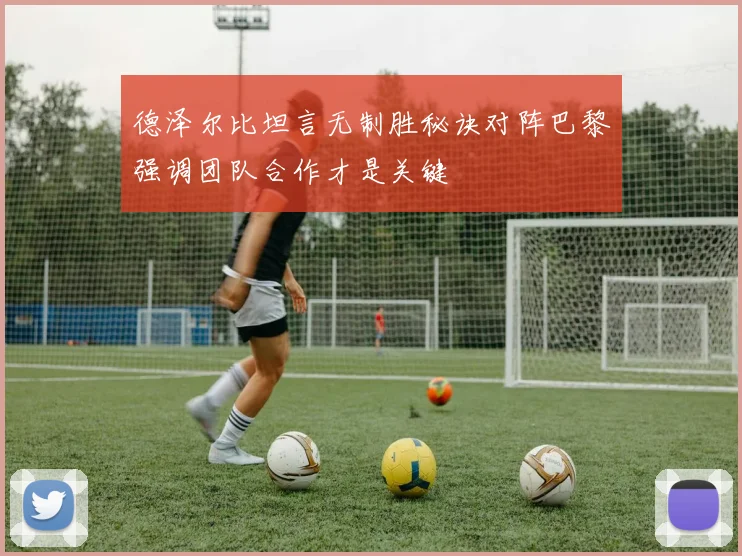 德泽尔比坦言无制胜秘诀对阵巴黎强调团队合作才是关键