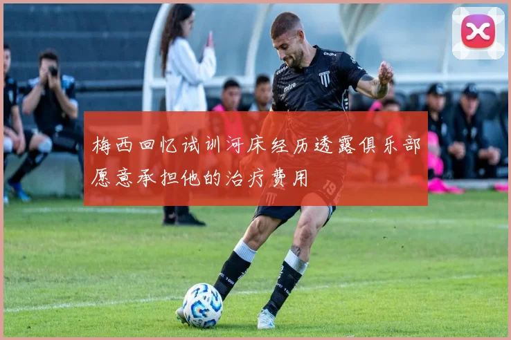 梅西回忆试训河床经历透露俱乐部愿意承担他的治疗费用