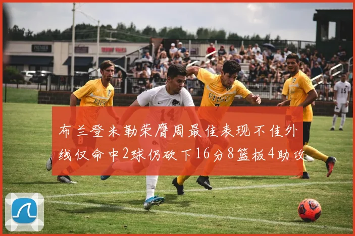 布兰登米勒荣膺周最佳表现不佳外线仅命中2球仍砍下16分8篮板4助攻