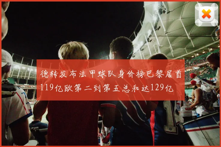 德转发布法甲球队身价榜巴黎居首119亿欧第二到第五总和达129亿