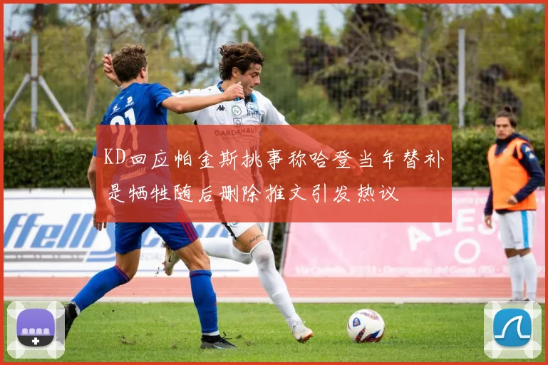 KD回应帕金斯挑事称哈登当年替补是牺牲随后删除推文引发热议