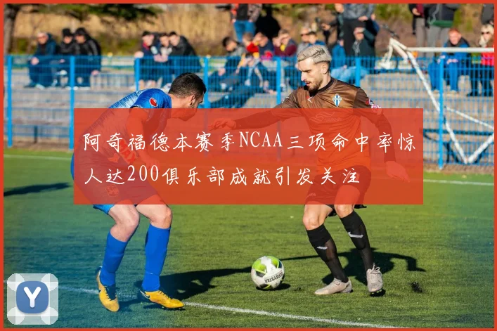 阿奇福德本赛季NCAA三项命中率惊人达200俱乐部成就引发关注