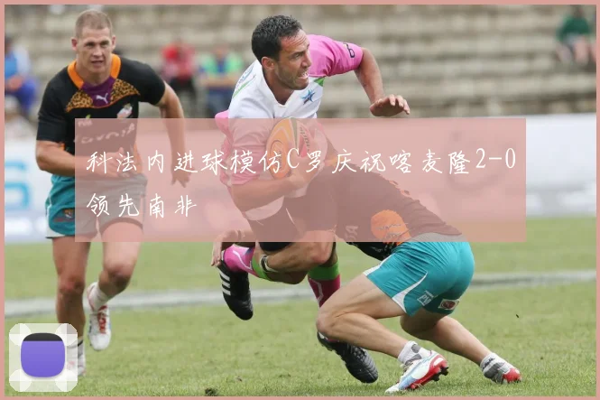科法内进球模仿C罗庆祝喀麦隆2-0领先南非