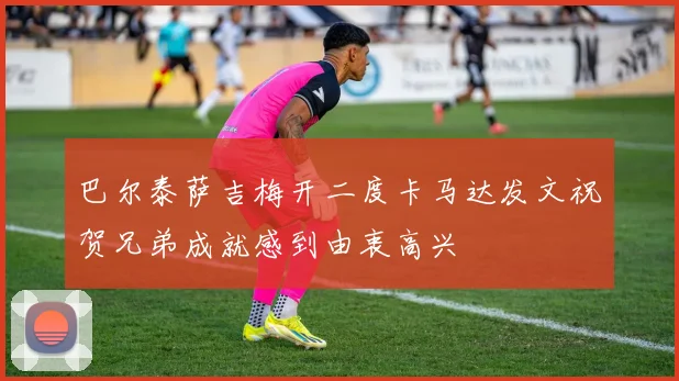 巴尔泰萨吉梅开二度卡马达发文祝贺兄弟成就感到由衷高兴