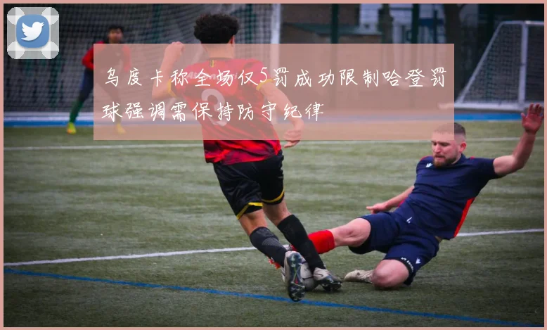 乌度卡称全场仅5罚成功限制哈登罚球强调需保持防守纪律