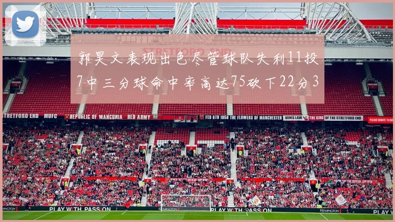 郭昊文表现出色尽管球队失利11投7中三分球命中率高达75砍下22分3篮板3助攻