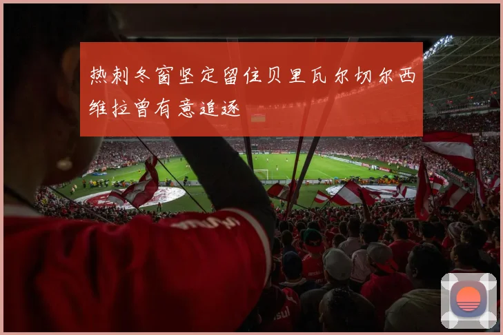 热刺冬窗坚定留住贝里瓦尔切尔西维拉曾有意追逐