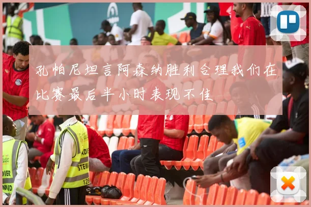孔帕尼坦言阿森纳胜利合理我们在比赛最后半小时表现不佳