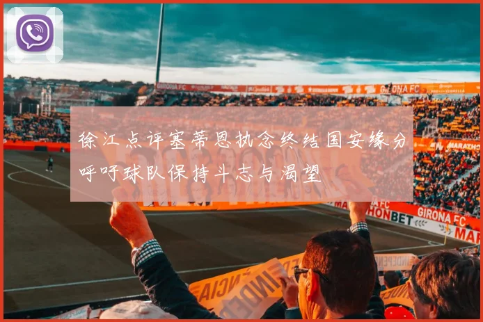 徐江点评塞蒂恩执念终结国安缘分呼吁球队保持斗志与渴望