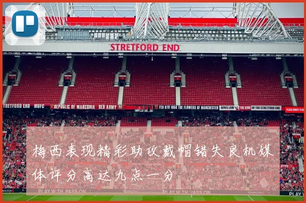 梅西表现精彩助攻戴帽错失良机媒体评分高达九点一分