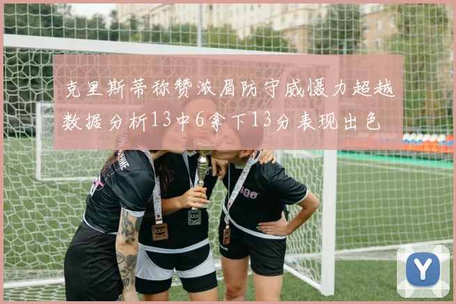 克里斯蒂称赞浓眉防守威慑力超越数据分析13中6拿下13分表现出色
