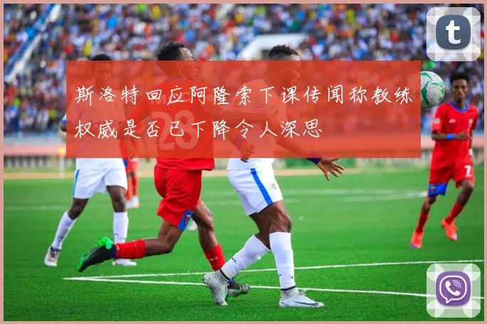斯洛特回应阿隆索下课传闻称教练权威是否已下降令人深思