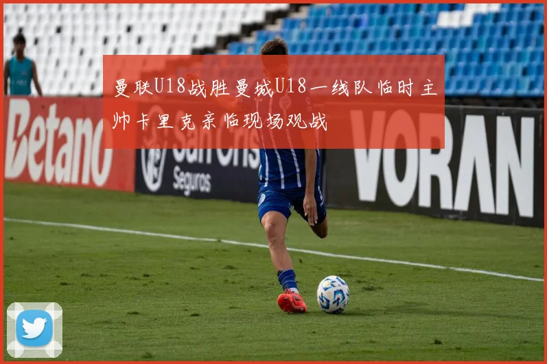 曼联U18战胜曼城U18一线队临时主帅卡里克亲临现场观战