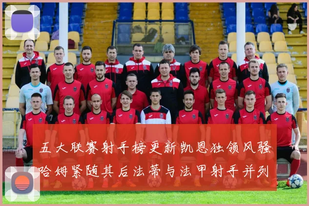 五大联赛射手榜更新凯恩独领风骚哈姆紧随其后法蒂与法甲射手并列第一