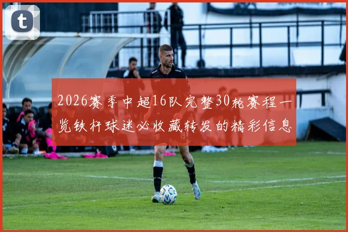 2026赛季中超16队完整30轮赛程一览铁杆球迷必收藏转发的精彩信息