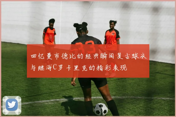 回忆曼市德比的经典瞬间复古球衣与继海C罗卡里克的精彩表现