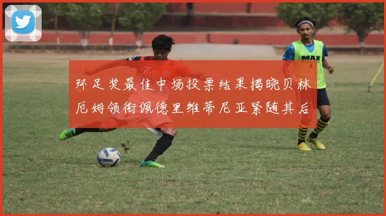 环足奖最佳中场投票结果揭晓贝林厄姆领衔佩德里维蒂尼亚紧随其后