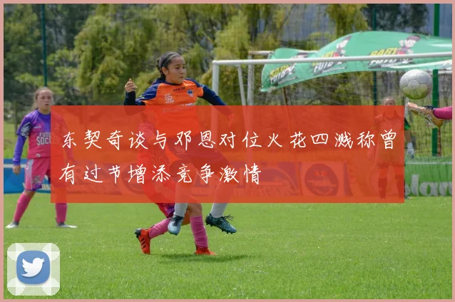 东契奇谈与邓恩对位火花四溅称曾有过节增添竞争激情