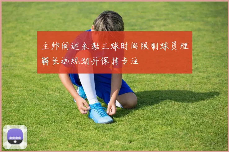 主帅阐述米勒三球时间限制球员理解长远规划并保持专注