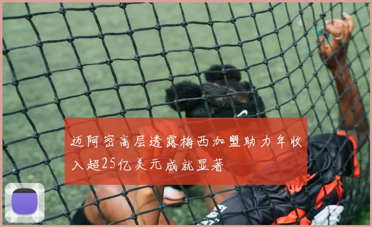 迈阿密高层透露梅西加盟助力年收入超25亿美元成就显著