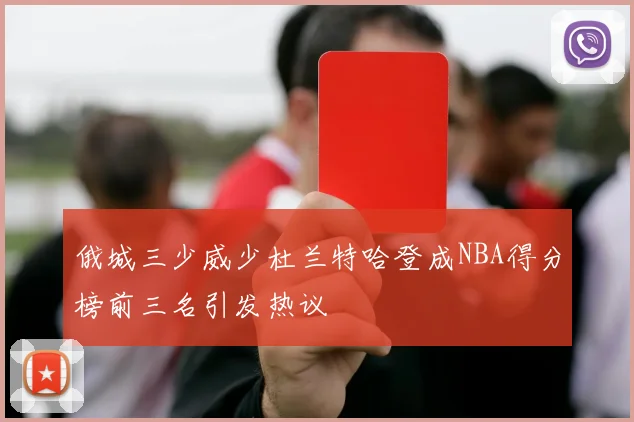 俄城三少威少杜兰特哈登成NBA得分榜前三名引发热议
