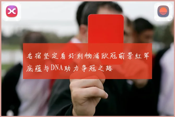 名宿坚定看好利物浦欧冠前景红军底蕴与DNA助力争冠之路