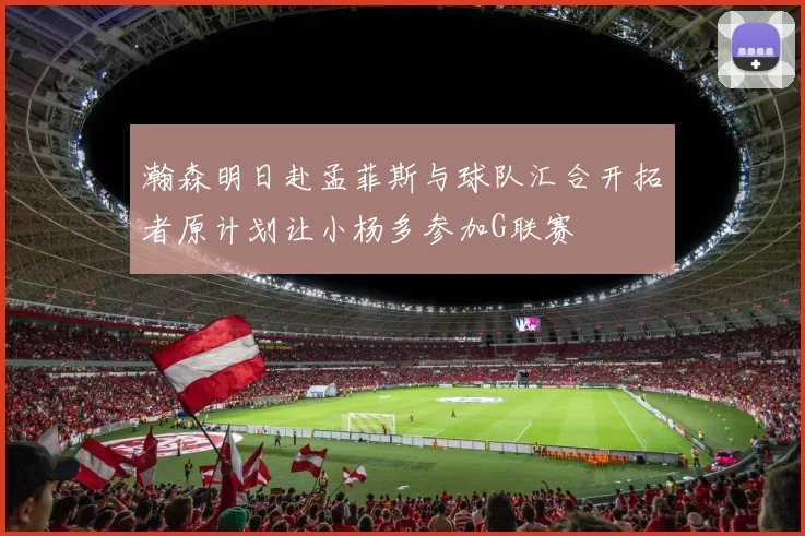 瀚森明日赴孟菲斯与球队汇合开拓者原计划让小杨多参加G联赛