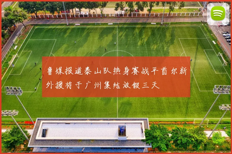鲁媒报道泰山队热身赛战平首尔新外援将于广州集结放假三天