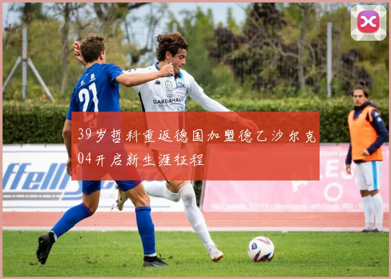 39岁哲科重返德国加盟德乙沙尔克04开启新生涯征程