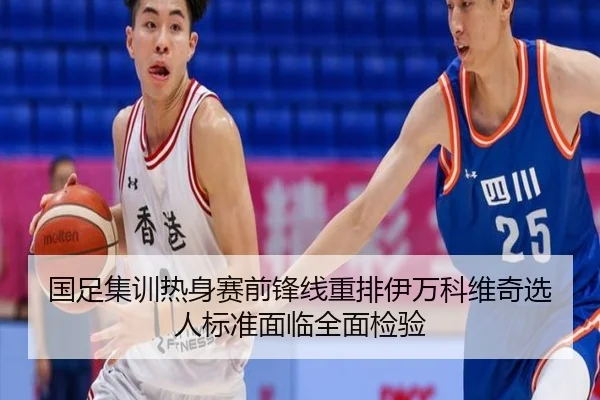 国足集训热身赛前锋线重排伊万科维奇选人标准面临全面检验（xingkong）
